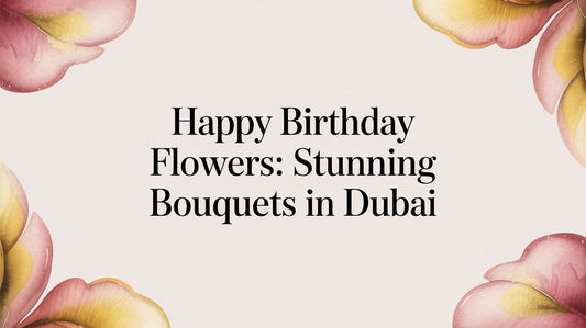 Happy Birthday Flowers in Dubai: Artisan Gifts & Bouquets